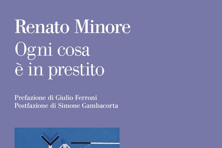 RENATO MINORE,  'OGNI COSA E ' IN PRESTITO ' (La nave di Teseo, pag. 292, 20.00) - RIPRODUZIONE RISERVATA